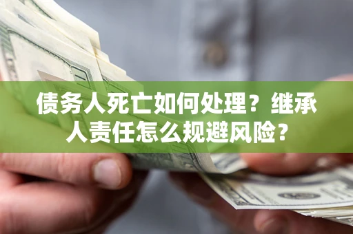 北京债务人死亡如何处理？继承人责任怎么规避风险？