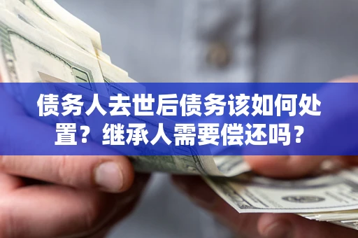 北京债务人去世后债务该如何处置？继承人需要偿还吗？