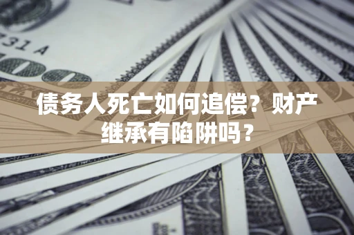 北京债务人死亡如何追偿？财产继承有陷阱吗？