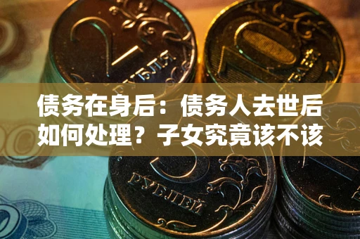 北京债务在身后：债务人去世后如何处理？子女究竟该不该还钱？