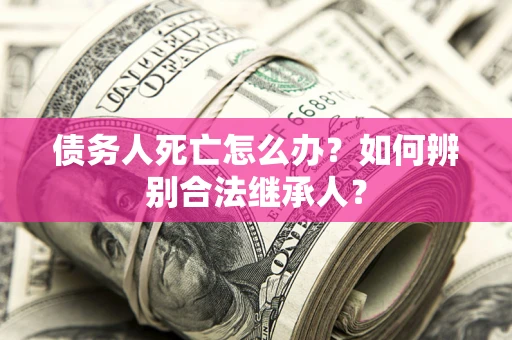 北京债务人死亡怎么办？如何辨别合法继承人？