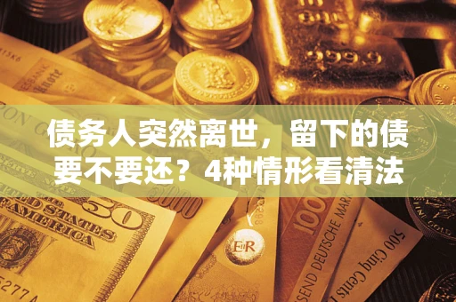 北京债务人突然离世，留下的债要不要还？4种情形看清法律判决