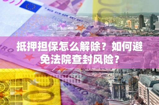 北京抵押担保怎么解除？如何避免法院查封风险？