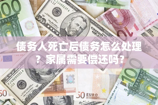 北京债务人死亡后债务怎么处理？家属需要偿还吗？