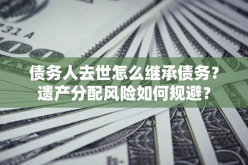北京债务人去世怎么继承债务？遗产分配风险如何规避？