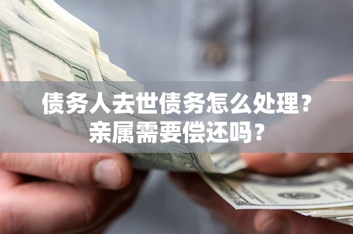 北京债务人去世债务怎么处理？亲属需要偿还吗？