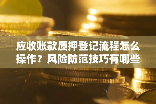 北京应收账款质押登记流程怎么操作？风险防范技巧有哪些全面解析？