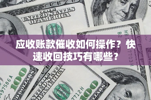 北京应收账款催收如何操作？快速收回技巧有哪些？