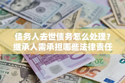 北京债务人去世债务怎么处理？继承人需承担哪些法律责任？