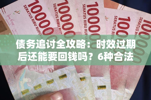 北京债务追讨全攻略：时效过期后还能要回钱吗？6种合法手段助你维权