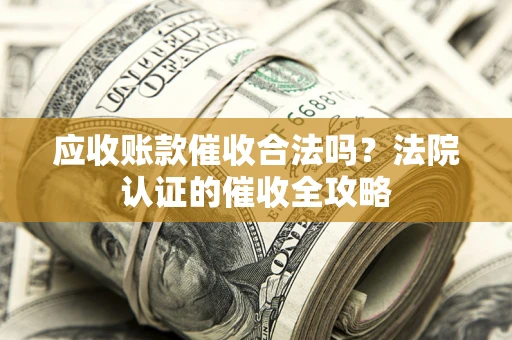 北京应收账款催收合法吗？法院认证的催收全攻略