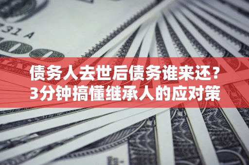 北京债务人去世后债务谁来还？3分钟搞懂继承人的应对策略